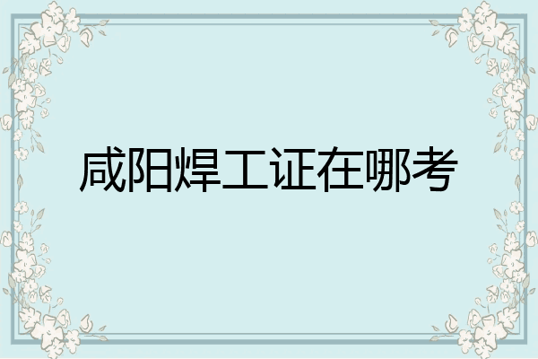咸阳焊工证在哪考
