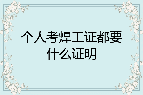 个人考焊工证都要什么证明