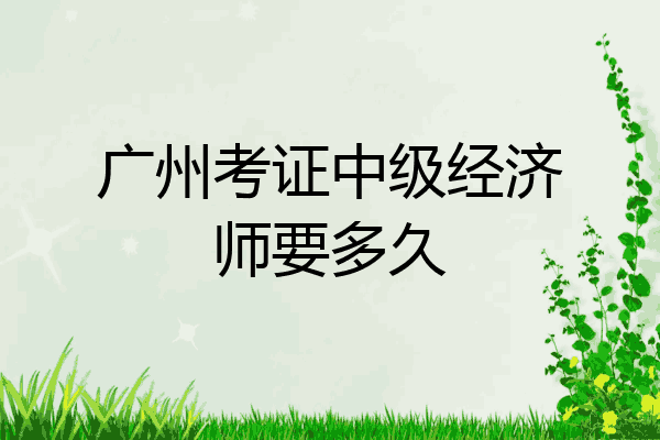 广州考证中级经济师要多久