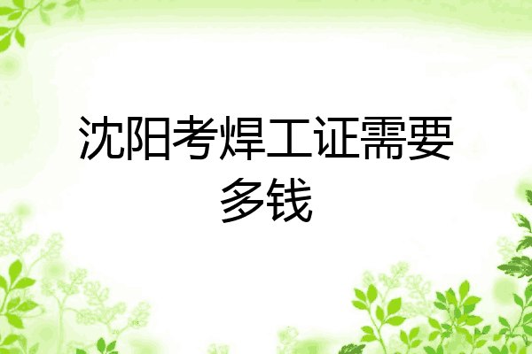 沈阳考焊工证需要多钱
