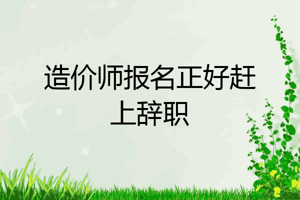 造价师报名正好赶上辞职