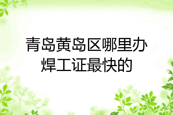 青岛黄岛区哪里办焊工证最快的