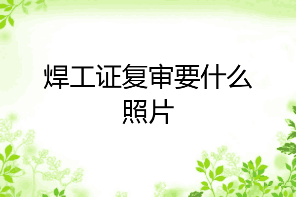 焊工证复审要什么照片