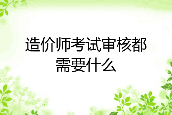 造价师考试审核都需要什么