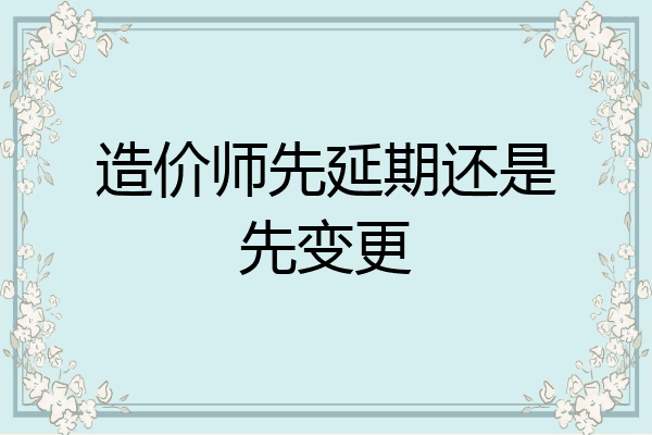 造价师先延期还是先变更