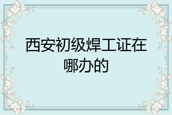 西安初级焊工证在哪办的