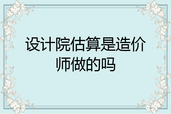 设计院估算是造价师做的吗