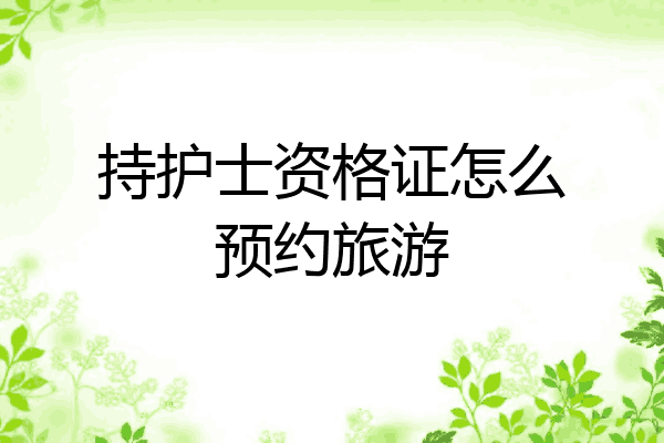 持护士资格证怎么预约旅游