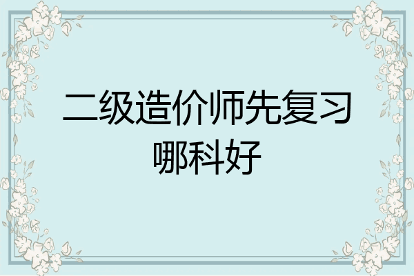 二级造价师先复习哪科好