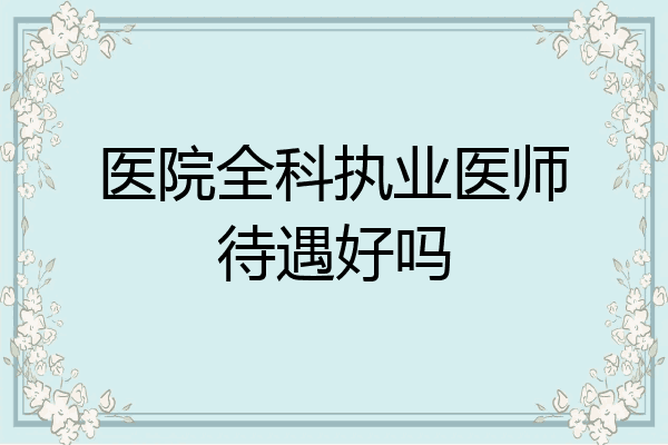 医院全科执业医师待遇好吗