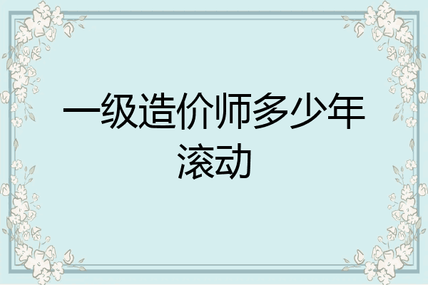 一级造价师多少年滚动