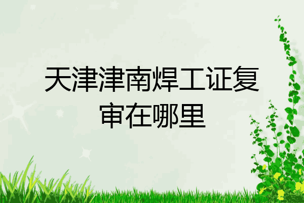 天津津南焊工证复审在哪里