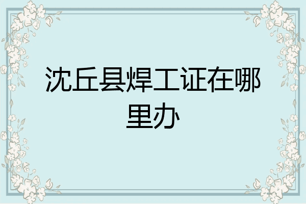 沈丘县焊工证在哪里办