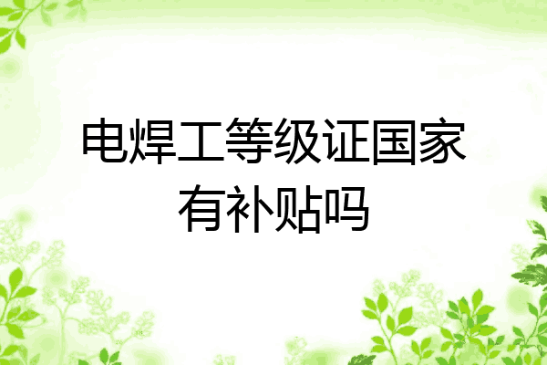 电焊工等级证国家有补贴吗