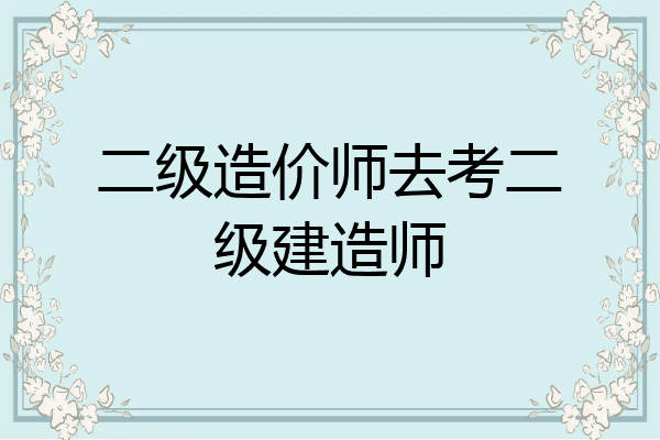 二级造价师去考二级建造师
