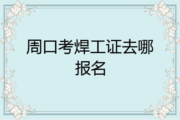 周口考焊工证去哪报名