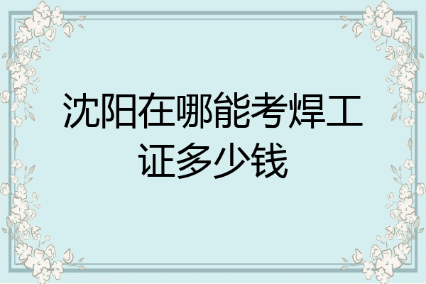 沈阳在哪能考焊工证多少钱