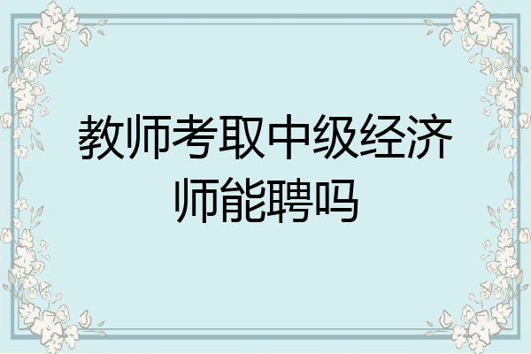 教师考取中级经济师能聘吗