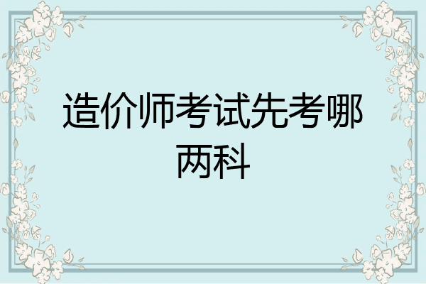 造价师考试先考哪两科