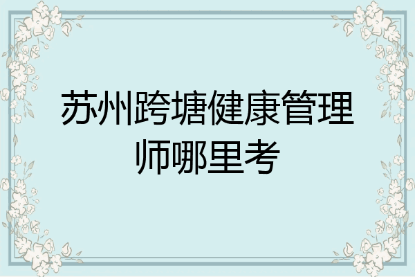 苏州跨塘健康管理师哪里考