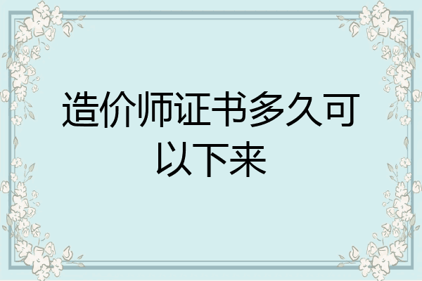 造价师证书多久可以下来