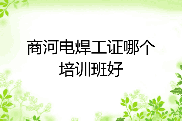商河电焊工证哪个培训班好