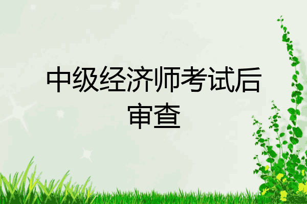 中级经济师考试后审查