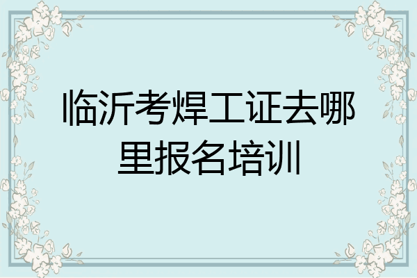 临沂考焊工证去哪里报名培训