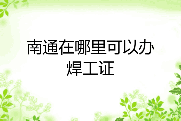 南通在哪里可以办焊工证