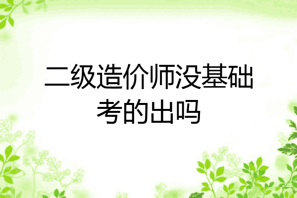 二级造价师没基础考的出吗