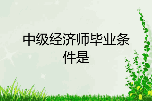 中级经济师毕业条件是