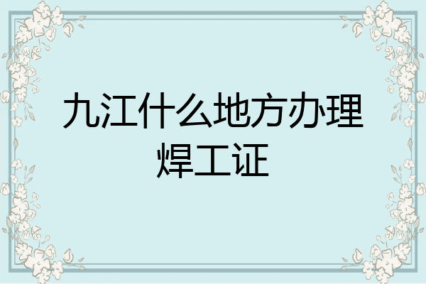 九江什么地方办理焊工证