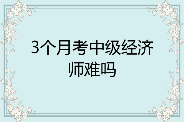 3个月考中级经济师难吗