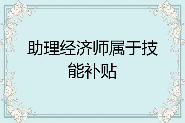 助理经济师属于技能补贴