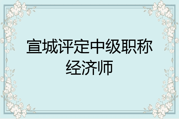 宣城评定中级职称经济师