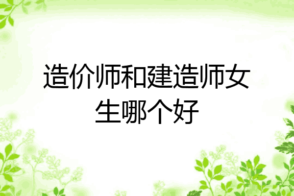 造价师和建造师女生哪个好