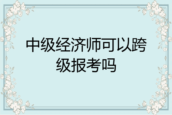 中级经济师可以跨级报考吗