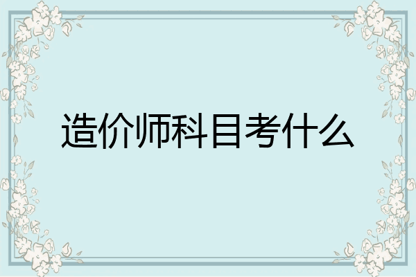 造价师科目考什么