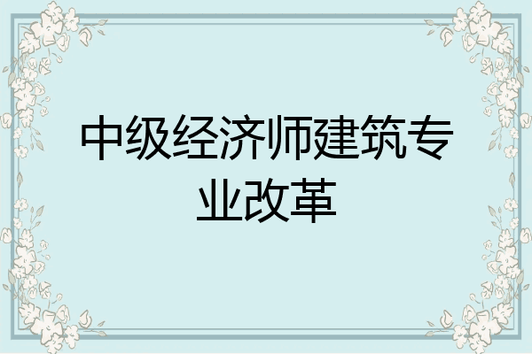 中级经济师建筑专业改革