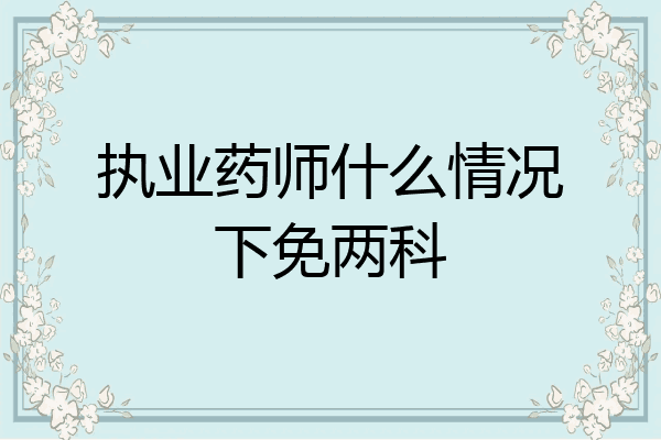 执业药师什么情况下免两科