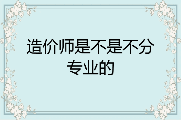 造价师是不是不分专业的