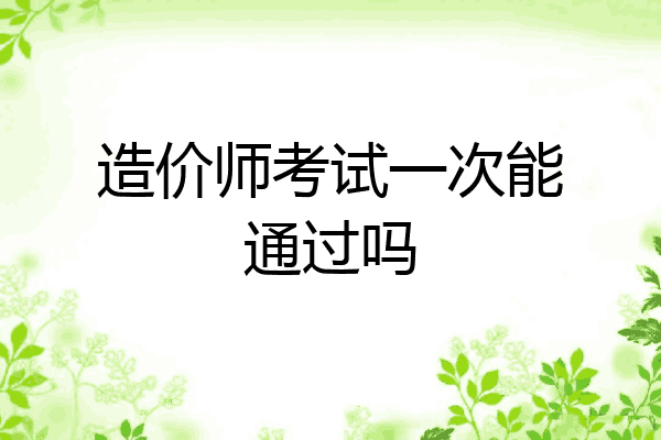 造价师考试一次能通过吗