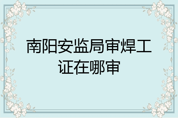 南阳安监局审焊工证在哪审