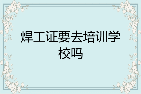 焊工证要去培训学校吗