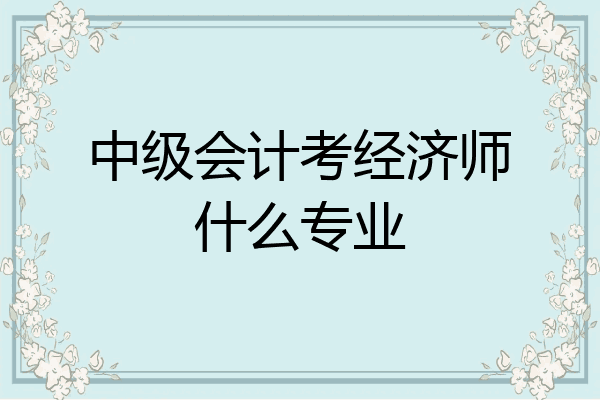 中级会计考经济师什么专业