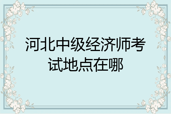 河北中级经济师考试地点在哪