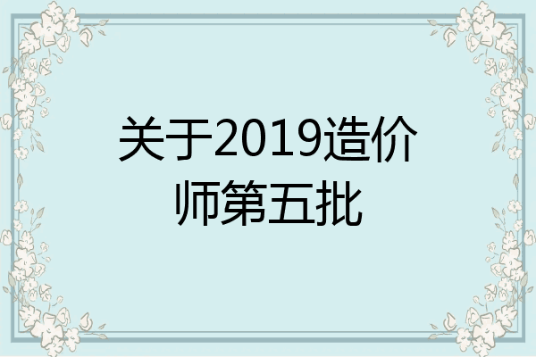 关于2019造价师第五批