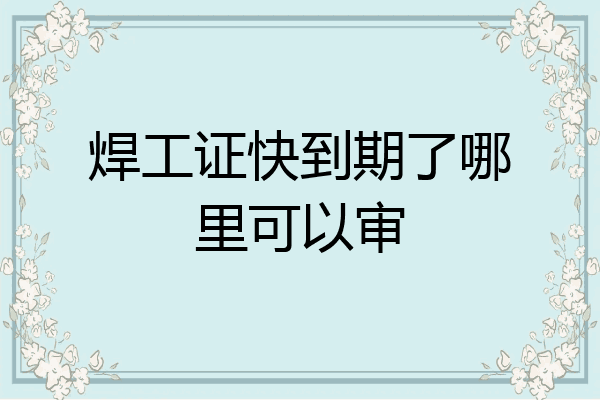 焊工证快到期了哪里可以审