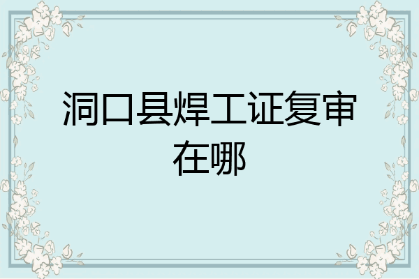 洞口县焊工证复审在哪