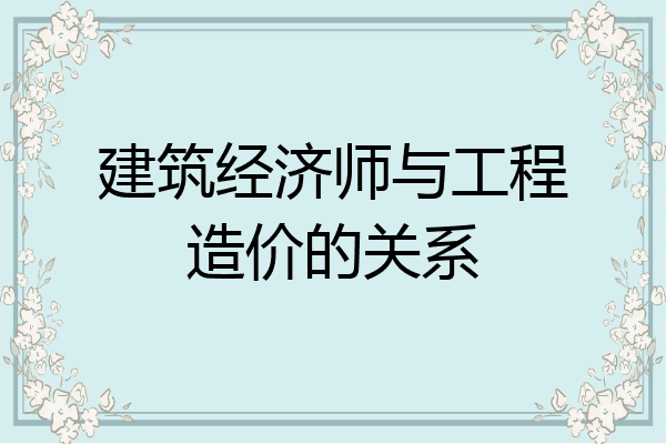建筑经济师与工程造价的关系